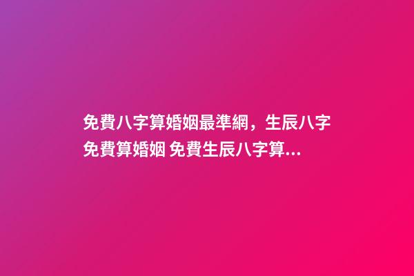 免費八字算婚姻最準網，生辰八字免費算婚姻 免費生辰八字算姻緣最準，男女生辰八字算姻緣